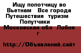 Ищу попотчицу во Вьетнам - Все города Путешествия, туризм » Попутчики   . Московская обл.,Лобня г.